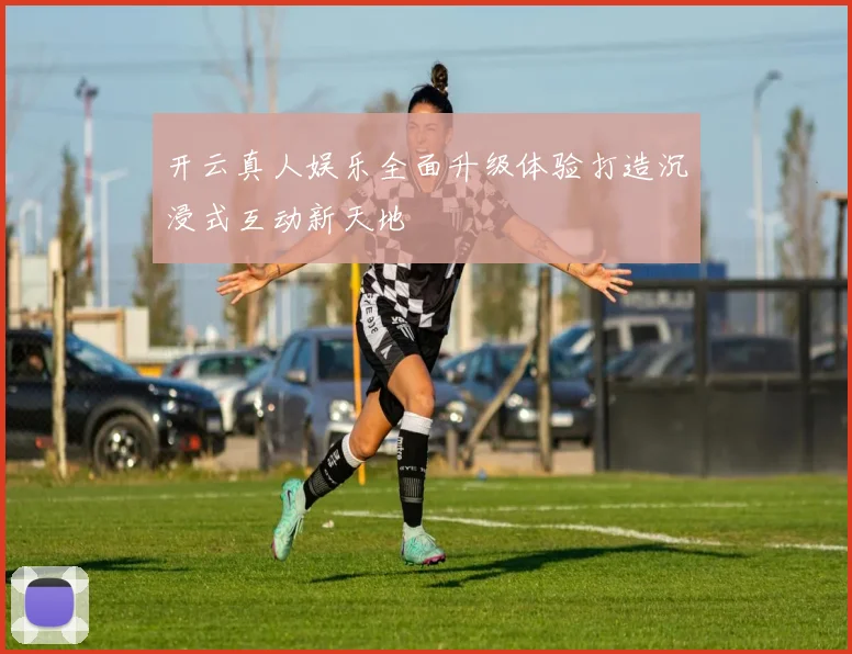 开云真人娱乐全面升级体验打造沉浸式互动新天地