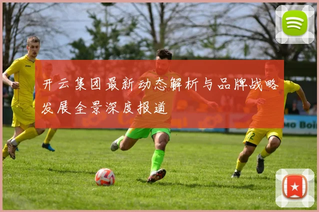 开云集团最新动态解析与品牌战略发展全景深度报道