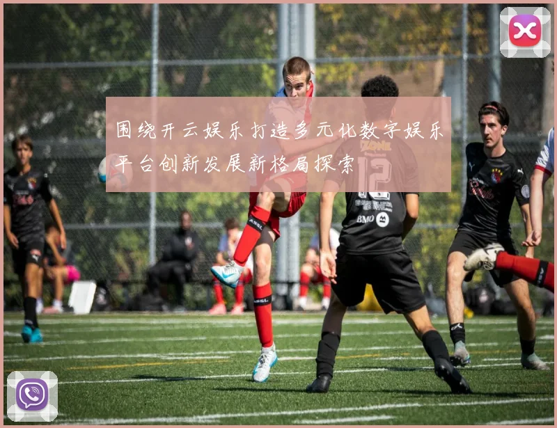 围绕开云娱乐打造多元化数字娱乐平台创新发展新格局探索