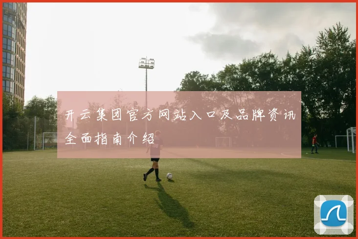 开云集团官方网站入口及品牌资讯全面指南介绍