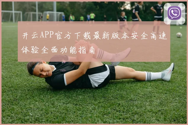 开云APP官方下载最新版本安全高速体验全面功能指南