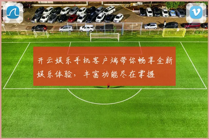 开云娱乐手机客户端带你畅享全新娱乐体验，丰富功能尽在掌握