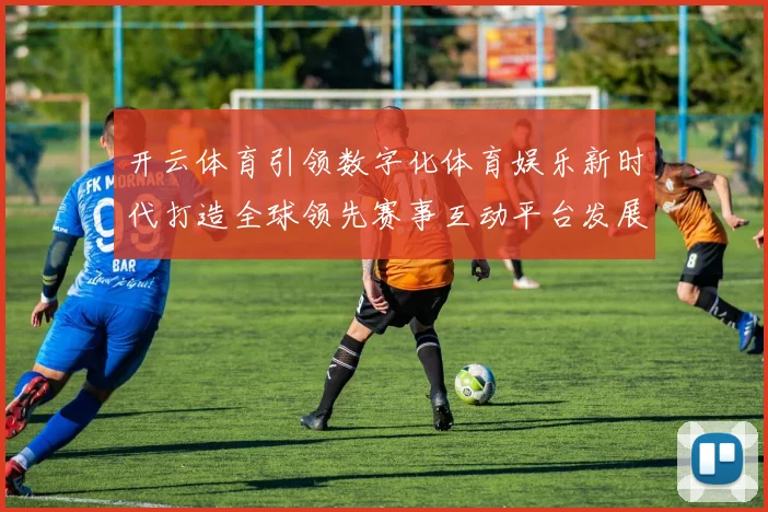 开云体育引领数字化体育娱乐新时代打造全球领先赛事互动平台发展